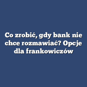 Co zrobić, gdy bank nie chce rozmawiać? Opcje dla frankowiczów
