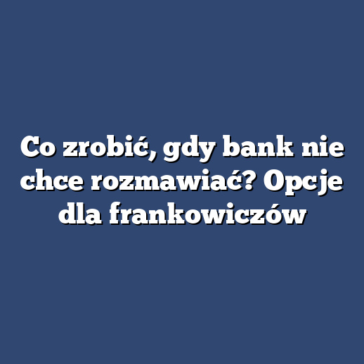 Co zrobić, gdy bank nie chce rozmawiać? Opcje dla frankowiczów