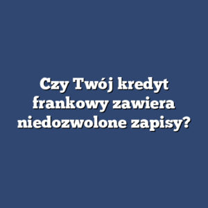Czy Twój kredyt frankowy zawiera niedozwolone zapisy?