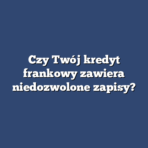 Czy Twój kredyt frankowy zawiera niedozwolone zapisy?