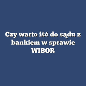 Czy warto iść do sądu z bankiem w sprawie WIBOR
