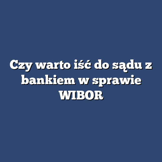 Czy warto iść do sądu z bankiem w sprawie WIBOR
