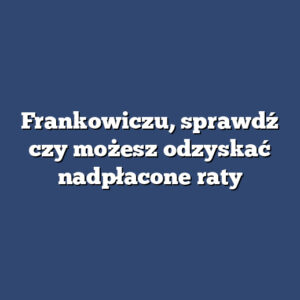 Frankowiczu, sprawdź czy możesz odzyskać nadpłacone raty