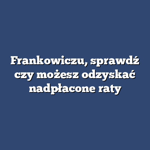 Frankowiczu, sprawdź czy możesz odzyskać nadpłacone raty