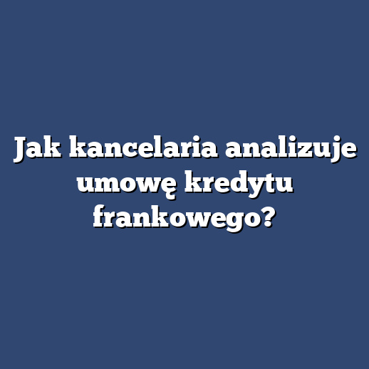 Jak kancelaria analizuje umowę kredytu frankowego?
