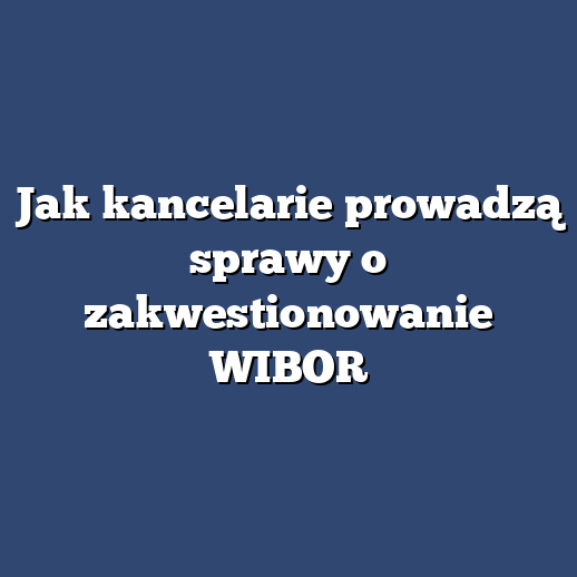 Jak kancelarie prowadzą sprawy o zakwestionowanie WIBOR