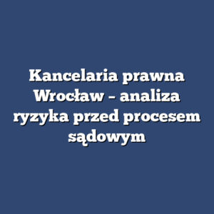 Kancelaria prawna Wrocław – analiza ryzyka przed procesem sądowym