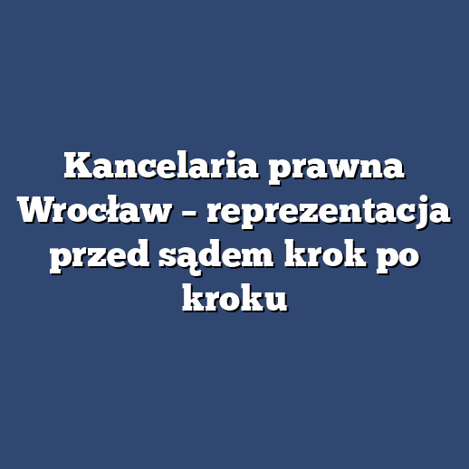 Kancelaria prawna Wrocław – reprezentacja przed sądem krok po kroku