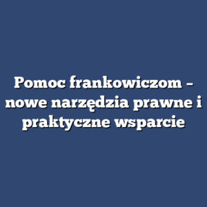 Pomoc frankowiczom – nowe narzędzia prawne i praktyczne wsparcie