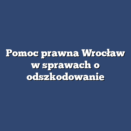 Pomoc prawna Wrocław w sprawach o odszkodowanie