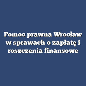 Pomoc prawna Wrocław w sprawach o zapłatę i roszczenia finansowe