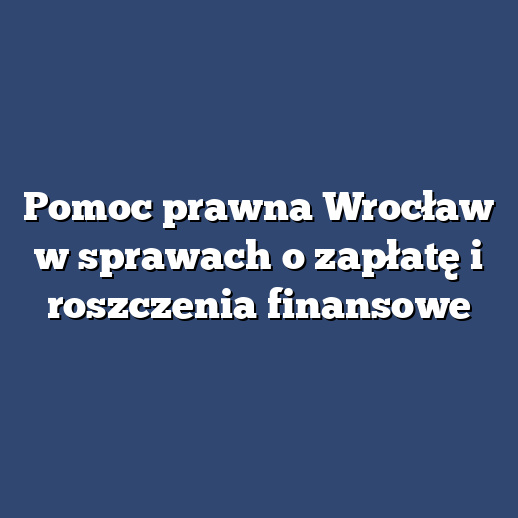 Pomoc prawna Wrocław w sprawach o zapłatę i roszczenia finansowe