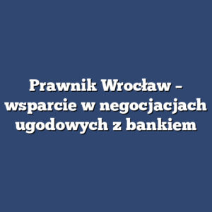 Prawnik Wrocław – wsparcie w negocjacjach ugodowych z bankiem
