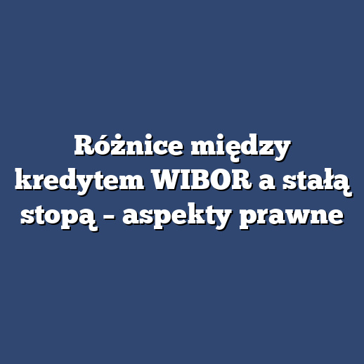 Różnice między kredytem WIBOR a stałą stopą – aspekty prawne