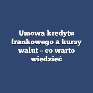 Umowa kredytu frankowego a kursy walut – co warto wiedzieć