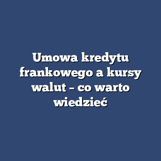 Umowa kredytu frankowego a kursy walut – co warto wiedzieć