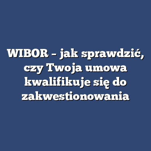 WIBOR – jak sprawdzić, czy Twoja umowa kwalifikuje się do zakwestionowania