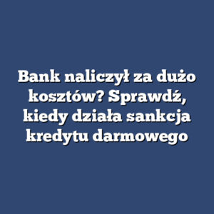Bank naliczył za dużo kosztów? Sprawdź, kiedy działa sankcja kredytu darmowego