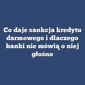 Co daje sankcja kredytu darmowego i dlaczego banki nie mówią o niej głośno