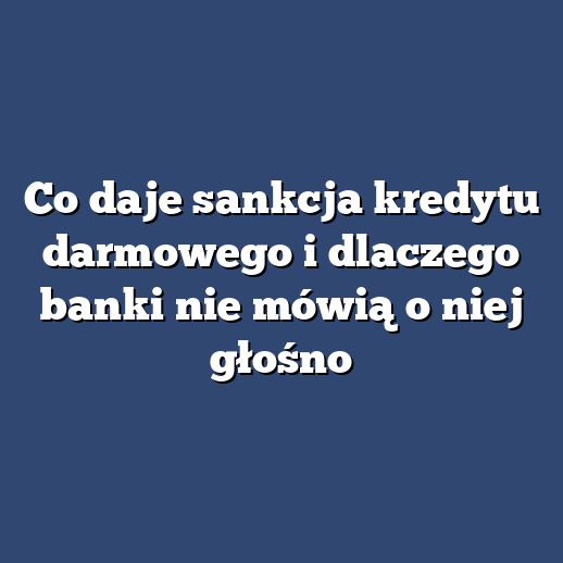 Co daje sankcja kredytu darmowego i dlaczego banki nie mówią o niej głośno