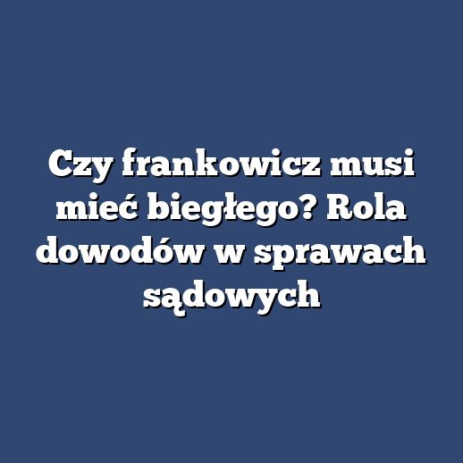 Czy frankowicz musi mieć biegłego? Rola dowodów w sprawach sądowych