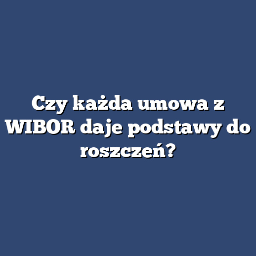 Czy każda umowa z WIBOR daje podstawy do roszczeń?