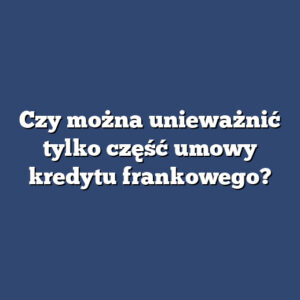 Czy można unieważnić tylko część umowy kredytu frankowego?