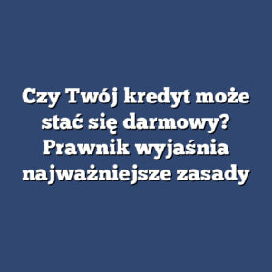 Czy Twój kredyt może stać się darmowy? Prawnik wyjaśnia najważniejsze zasady