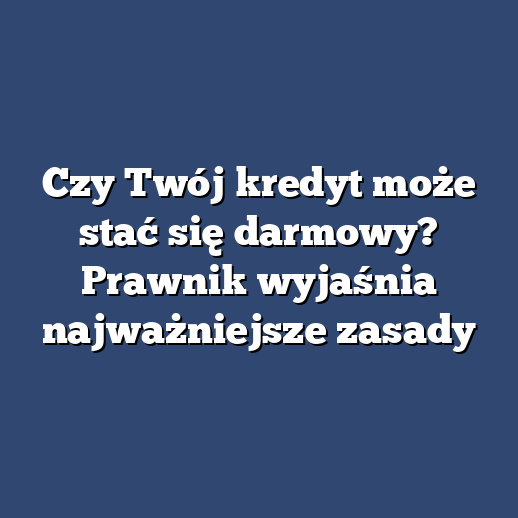 Czy Twój kredyt może stać się darmowy? Prawnik wyjaśnia najważniejsze zasady