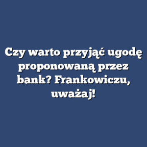 Czy warto przyjąć ugodę proponowaną przez bank? Frankowiczu, uważaj!