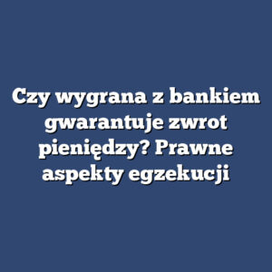 Czy wygrana z bankiem gwarantuje zwrot pieniędzy? Prawne aspekty egzekucji
