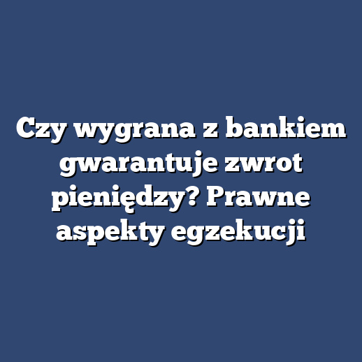 Czy wygrana z bankiem gwarantuje zwrot pieniędzy? Prawne aspekty egzekucji