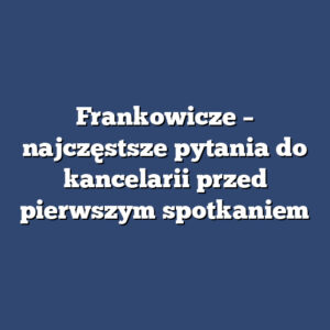 Frankowicze – najczęstsze pytania do kancelarii przed pierwszym spotkaniem