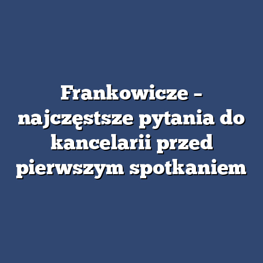 Frankowicze – najczęstsze pytania do kancelarii przed pierwszym spotkaniem
