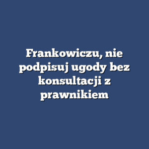 Frankowiczu, nie podpisuj ugody bez konsultacji z prawnikiem