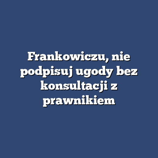 Frankowiczu, nie podpisuj ugody bez konsultacji z prawnikiem