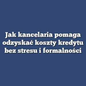 Jak kancelaria pomaga odzyskać koszty kredytu bez stresu i formalności