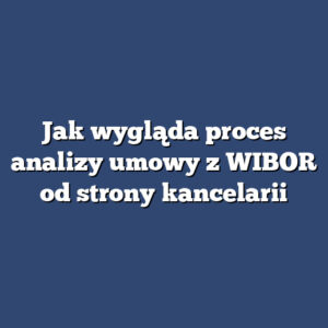 Jak wygląda proces analizy umowy z WIBOR od strony kancelarii
