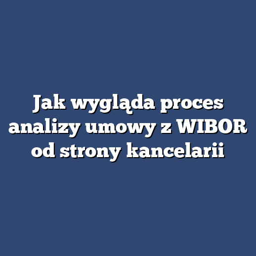 Jak wygląda proces analizy umowy z WIBOR od strony kancelarii