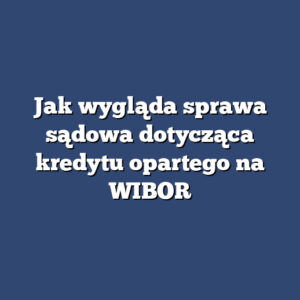Jak wygląda sprawa sądowa dotycząca kredytu opartego na WIBOR