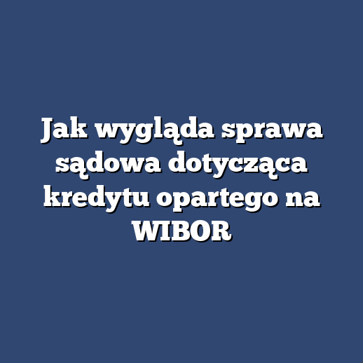 Jak wygląda sprawa sądowa dotycząca kredytu opartego na WIBOR