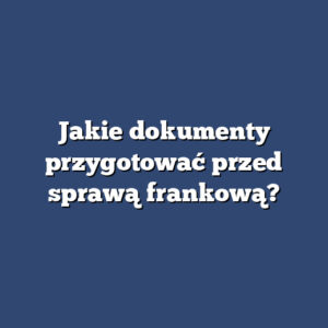 Jakie dokumenty przygotować przed sprawą frankową?