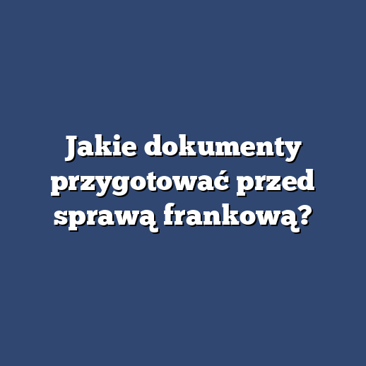Jakie dokumenty przygotować przed sprawą frankową?