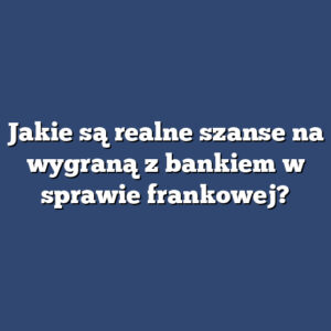 Jakie są realne szanse na wygraną z bankiem w sprawie frankowej?