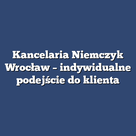 Kancelaria Niemczyk Wrocław – indywidualne podejście do klienta