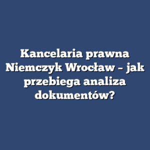 Kancelaria prawna Niemczyk Wrocław – jak przebiega analiza dokumentów?