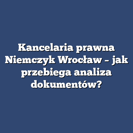 Kancelaria prawna Niemczyk Wrocław – jak przebiega analiza dokumentów?