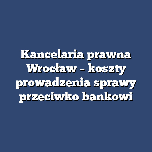 Kancelaria prawna Wrocław – koszty prowadzenia sprawy przeciwko bankowi
