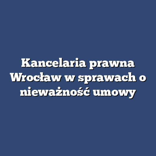 Kancelaria prawna Wrocław w sprawach o nieważność umowy