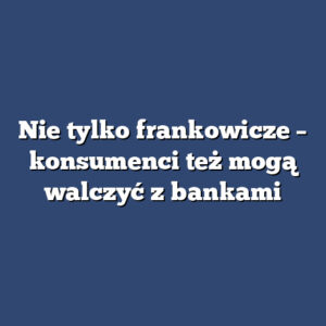 Nie tylko frankowicze – konsumenci też mogą walczyć z bankami